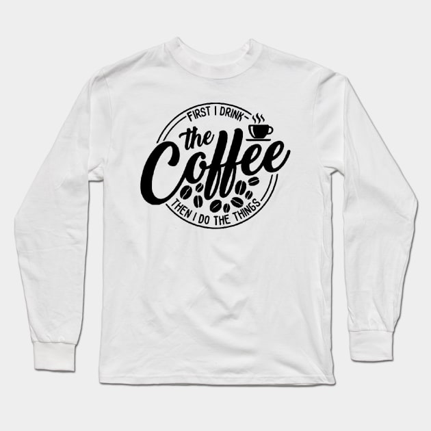 First I Drink The Coffee Then I Do The Things , coffee, cute, funny Long Sleeve T-Shirt by creativitythings 